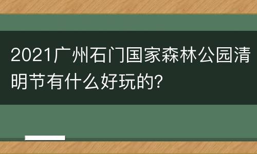 2021广州石门国家森林公园清明节有什么好玩的？