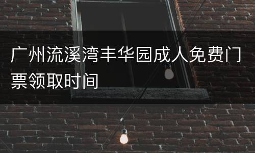 广州流溪湾丰华园成人免费门票领取时间