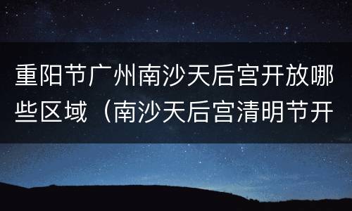 重阳节广州南沙天后宫开放哪些区域（南沙天后宫清明节开放吗）