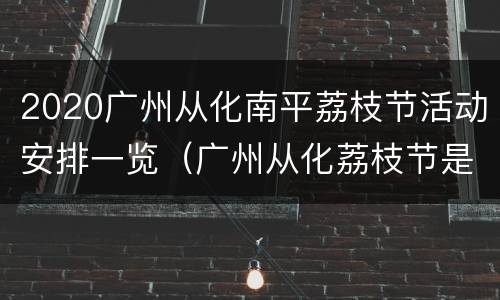 2020广州从化南平荔枝节活动安排一览（广州从化荔枝节是什么时间）