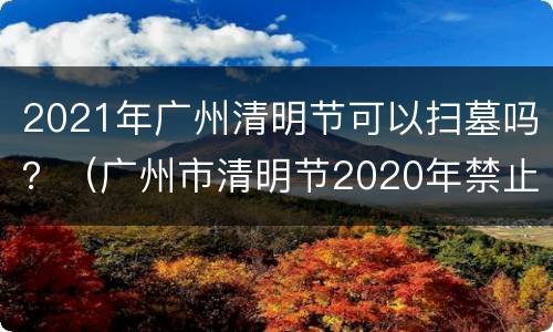 2021年广州清明节可以扫墓吗？（广州市清明节2020年禁止扫墓活动吗）