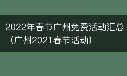 2022年春节广州免费活动汇总（广州2021春节活动）
