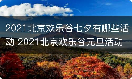 2021北京欢乐谷七夕有哪些活动 2021北京欢乐谷元旦活动