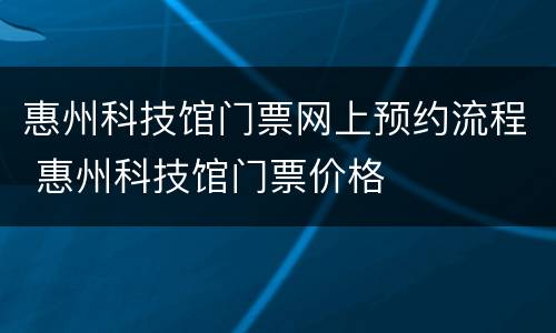 惠州科技馆门票网上预约流程 惠州科技馆门票价格