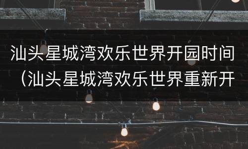 汕头星城湾欢乐世界开园时间（汕头星城湾欢乐世界重新开放了吗）