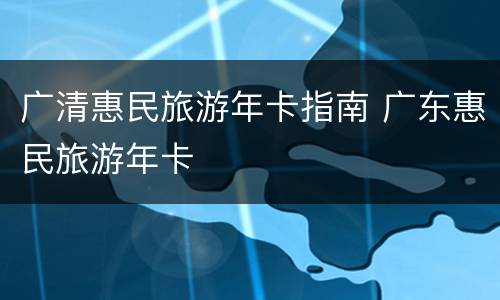 广清惠民旅游年卡指南 广东惠民旅游年卡