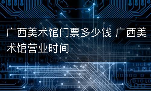 广西美术馆门票多少钱 广西美术馆营业时间