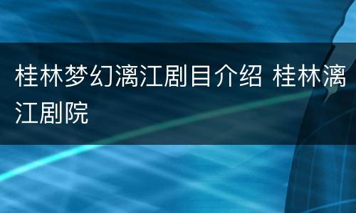 桂林梦幻漓江剧目介绍 桂林漓江剧院