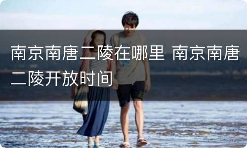 南京南唐二陵在哪里 南京南唐二陵开放时间