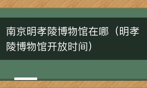南京明孝陵博物馆在哪（明孝陵博物馆开放时间）