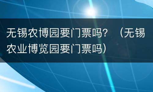 无锡农博园要门票吗？（无锡农业博览园要门票吗）