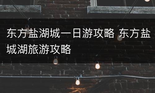 东方盐湖城一日游攻略 东方盐城湖旅游攻略