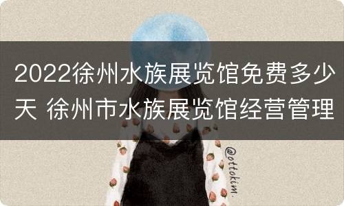 2022徐州水族展览馆免费多少天 徐州市水族展览馆经营管理有限公司