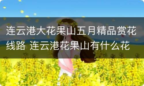 连云港大花果山五月精品赏花线路 连云港花果山有什么花