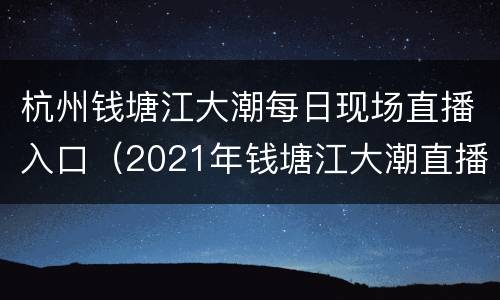杭州钱塘江大潮每日现场直播入口（2021年钱塘江大潮直播）