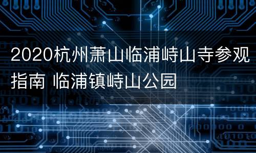 2020杭州萧山临浦峙山寺参观指南 临浦镇峙山公园