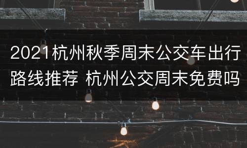 2021杭州秋季周末公交车出行路线推荐 杭州公交周末免费吗