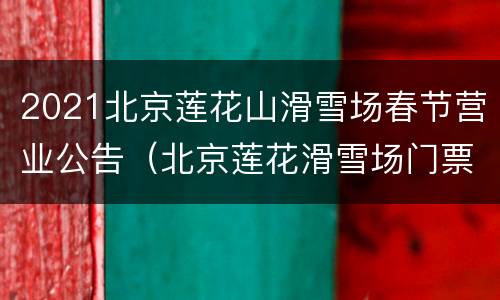2021北京莲花山滑雪场春节营业公告（北京莲花滑雪场门票价格）