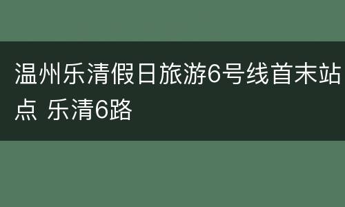 温州乐清假日旅游6号线首末站点 乐清6路