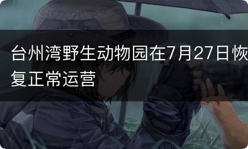 台州湾野生动物园在7月27日恢复正常运营