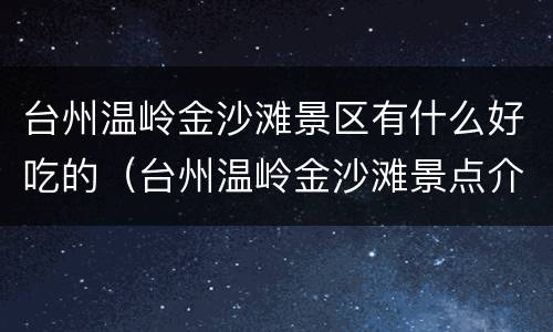 台州温岭金沙滩景区有什么好吃的（台州温岭金沙滩景点介绍）