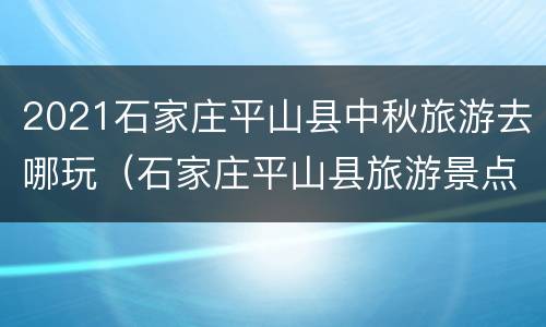 2021石家庄平山县中秋旅游去哪玩（石家庄平山县旅游景点大全排名榜）