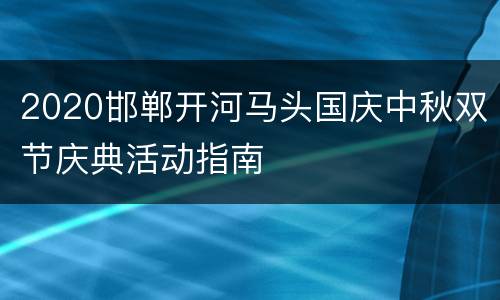 2020邯郸开河马头国庆中秋双节庆典活动指南