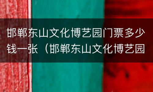邯郸东山文化博艺园门票多少钱一张（邯郸东山文化博艺园门票多少钱一张啊）