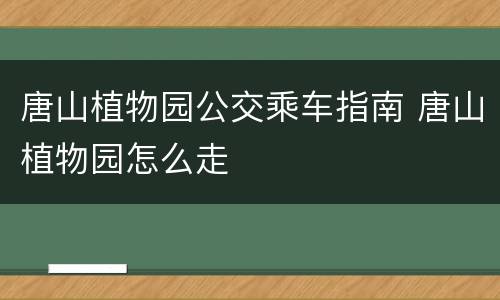 唐山植物园公交乘车指南 唐山植物园怎么走