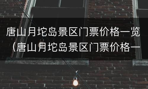 唐山月坨岛景区门票价格一览（唐山月坨岛景区门票价格一览表最新）