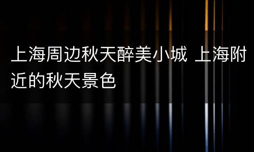 上海周边秋天醉美小城 上海附近的秋天景色