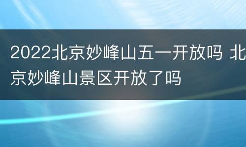 2022北京妙峰山五一开放吗 北京妙峰山景区开放了吗