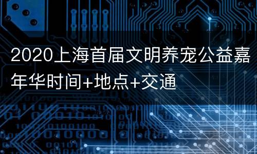 2020上海首届文明养宠公益嘉年华时间+地点+交通