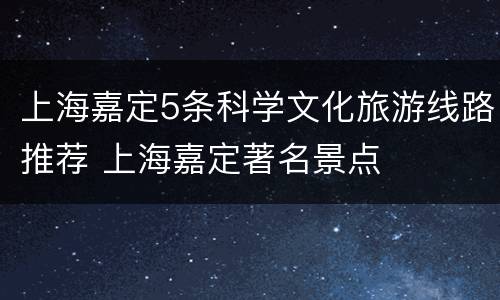 上海嘉定5条科学文化旅游线路推荐 上海嘉定著名景点