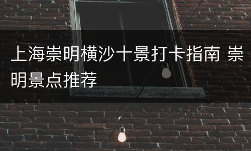 上海崇明横沙十景打卡指南 崇明景点推荐