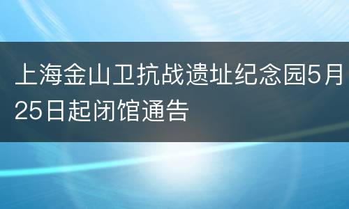 上海金山卫抗战遗址纪念园5月25日起闭馆通告