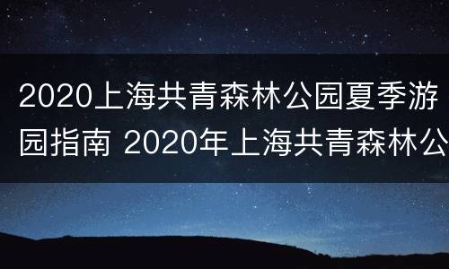 2020上海共青森林公园夏季游园指南 2020年上海共青森林公园开园时间