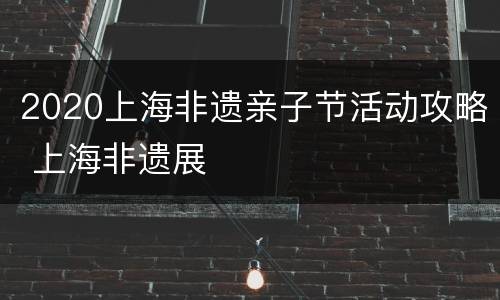 2020上海非遗亲子节活动攻略 上海非遗展