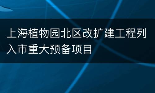 上海植物园北区改扩建工程列入市重大预备项目