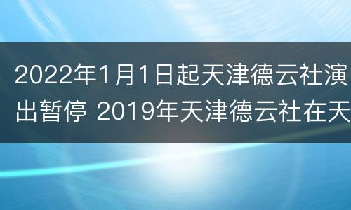 2022年1月1日起天津德云社演出暂停 2019年天津德云社在天津的演出时间