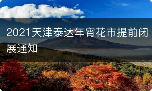 2021天津泰达年宵花市提前闭展通知