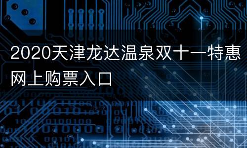 2020天津龙达温泉双十一特惠网上购票入口