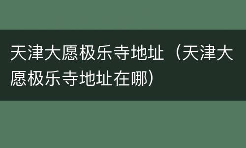 天津大愿极乐寺地址（天津大愿极乐寺地址在哪）