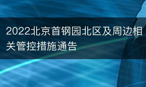 2022北京首钢园北区及周边相关管控措施通告