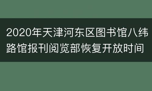 2020年天津河东区图书馆八纬路馆报刊阅览部恢复开放时间