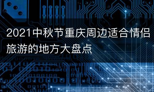 2021中秋节重庆周边适合情侣旅游的地方大盘点