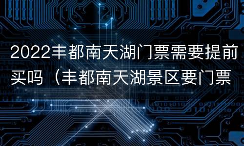 2022丰都南天湖门票需要提前买吗（丰都南天湖景区要门票吗）