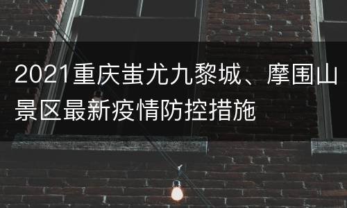 2021重庆蚩尤九黎城、摩围山景区最新疫情防控措施