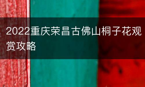2022重庆荣昌古佛山桐子花观赏攻略
