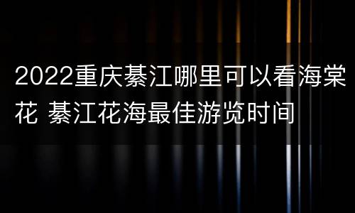 2022重庆綦江哪里可以看海棠花 綦江花海最佳游览时间